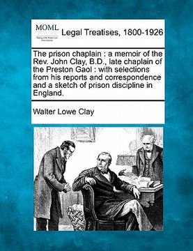 portada the prison chaplain: a memoir of the rev. john clay, b.d., late chaplain of the preston gaol: with selections from his reports and correspo (en Inglés)