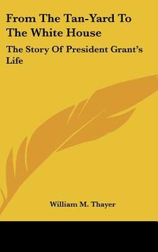 portada from the tan-yard to the white house: the story of president grant's life (en Inglés)
