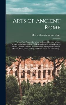 portada Arts of Ancient Rome: Twenty-four Pictures, Including Sculptured Portraits of Men, Women, and Children of the Old Roman Republic and of Impe (en Inglés)