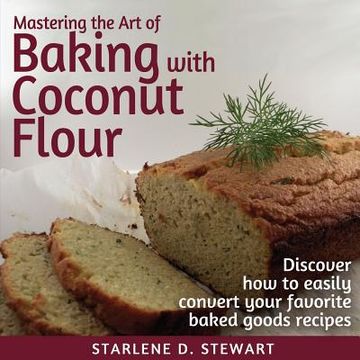 portada Mastering the Art of Baking with Coconut Flour: Tips & Tricks for Success with This High-Protein, Super Food Flour + Discover How to Easily Convert Yo (en Inglés)