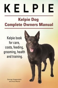 portada Kelpie. Kelpie dog Complete Owners Manual. Kelpie Book for Care, Costs, Feeding, Grooming, Health and Training. (en Inglés)