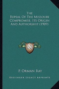 portada the repeal of the missouri compromise, its origin and authorthe repeal of the missouri compromise, its origin and authorship (1909) ship (1909) (en Inglés)