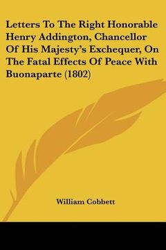 portada letters to the right honorable henry addington, chancellor of his majesty's exchequer, on the fatal effects of peace with buonaparte (1802) (in English)