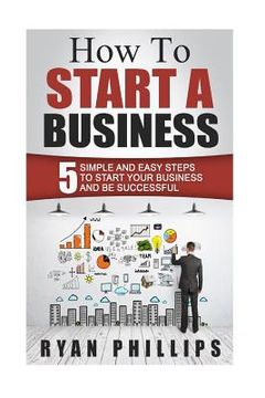 portada How To Start A Business: 5 Simple and Easy Steps To Start Your Business and Be S (en Inglés)