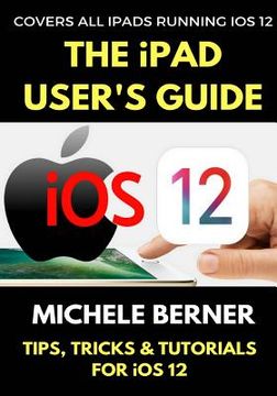 portada The iPad User's Guide to iOS 12: Tips, Tricks & Tutorials for Using iOS 12 on the iPad (en Inglés)