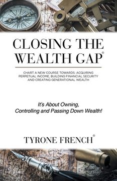 portada Closing the Wealth Gap: Chart a new Course Towards: Acquiring Perpetual Income, Building Financial Security and Creating Generational Wealth (en Inglés)
