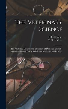 portada The Veterinary Science [microform]: the Anatomy, Diseases and Treatment of Domestic Animals: Also Containing a Full Description of Medicines and Recei (en Inglés)