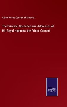 portada The Principal Speeches and Addresses of His Royal Highness the Prince Consort (en Inglés)