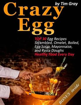 portada Crazy Egg: TOP 30 Egg Recipes Scrambled, Omelet, Boiled, Egg Soup, Mayonnaise, and Pasta Doughs (Healthy Food Every Day!) (en Inglés)