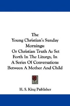 portada the young christian's sunday mornings: or christian truth as set forth in the liturgy, in a series of conversations between a mother and child