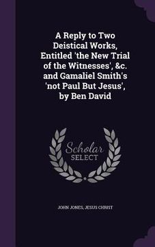 portada A Reply to Two Deistical Works, Entitled 'the New Trial of the Witnesses', &c. and Gamaliel Smith's 'not Paul But Jesus', by Ben David (en Inglés)