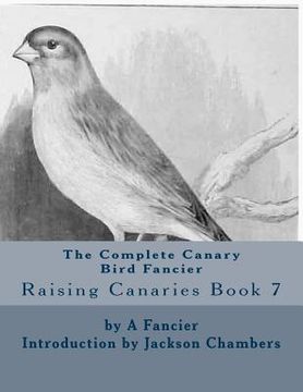 portada The Complete Canary Bird Fancier: Raising Canaries Book 7 (en Inglés)
