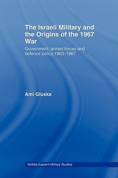 portada the israeli military and the origins of the 1967 war: government, armed forces and defence policy 1963 67