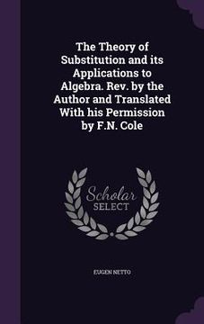 portada The Theory of Substitution and its Applications to Algebra. Rev. by the Author and Translated With his Permission by F.N. Cole (en Inglés)