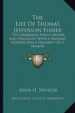 portada the life of thomas jefferson fisher: the celebrated pulpit orator and evangelist with a masonic address and a fragment of a sermon (in English)