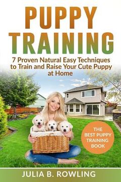 portada Puppy Training: 7 Proven Natural Easy Techniques to Train and Raise Your Cute Puppy at Home: (Well Behaved Dog Training, Obey Your Ord (in English)