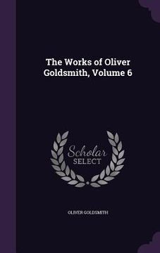 portada The Works of Oliver Goldsmith, Volume 6 (en Inglés)