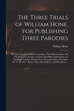 portada The Three Trials of William Hone, for Publishing Three Parodies: Viz. The Late John Wilkes's Catechism, The Political Litany, and The Sinecurist's Cre (en Inglés)