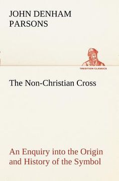 portada the non-christian cross an enquiry into the origin and history of the symbol eventually adopted as that of our religion (en Inglés)