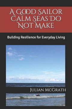 portada A Good Sailor Calm Seas Do Not Make: Building Resilience for Everyday Living (en Inglés)