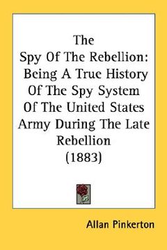 portada the spy of the rebellion: being a true history of the spy system of the united states army during the late rebellion (1883) (en Inglés)