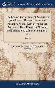 portada The Lives of Those Eminent Antiquaries John Leland, Thomas Hearne, and Anthony à Wood; With an Authentick Account of Their Respective Writings and Pub (en Inglés)