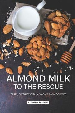 portada Almond Milk to the Rescue: Tasty, Nutritional, Almond Milk Recipes (en Inglés)