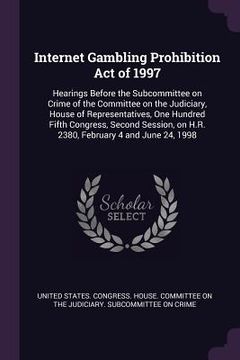 portada Internet Gambling Prohibition Act of 1997: Hearings Before the Subcommittee on Crime of the Committee on the Judiciary, House of Representatives, One (in English)