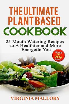portada The Ultimate Plant Based Cookbook: 25 Mouth Watering Recipes to A Healthier and More Energetic You (en Inglés)