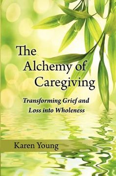 portada the alchemy of caregiving: transforming grief and loss into wholeness (en Inglés)