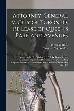 portada Attorney-General V. City of Toronto, Re Lease of Queen's Park and Avenues [microform]: Memo by the City Solicitor [i.e. C.R.W. Biggar] for the Informa