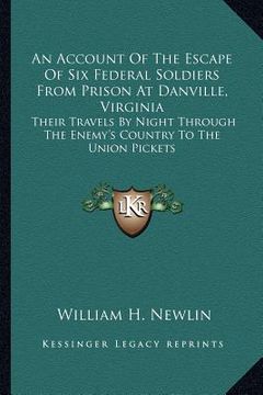portada an account of the escape of six federal soldiers from prison at danville, virginia: their travels by night through the enemy's country to the union p (in English)