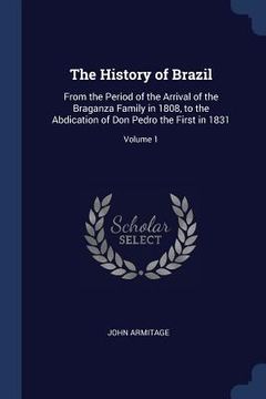 portada The History of Brazil: From the Period of the Arrival of the Braganza Family in 1808, to the Abdication of Don Pedro the First in 1831; Volum (en Inglés)