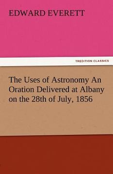 portada the uses of astronomy an oration delivered at albany on the 28th of july, 1856 (en Inglés)