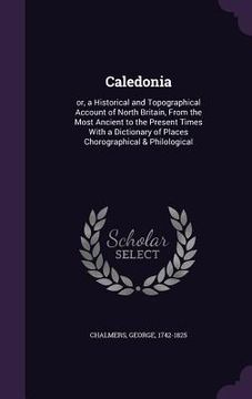 portada Caledonia: or, a Historical and Topographical Account of North Britain, From the Most Ancient to the Present Times With a Diction (in English)