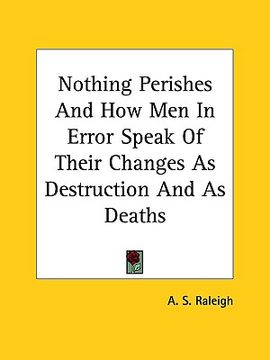 portada nothing perishes and how men in error speak of their changes as destruction and as deaths (in English)