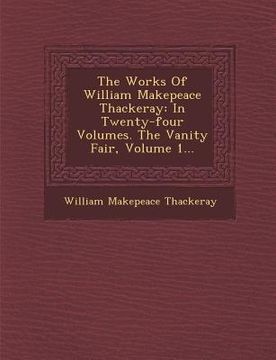 portada The Works of William Makepeace Thackeray: In Twenty-Four Volumes. the Vanity Fair, Volume 1... (en Inglés)