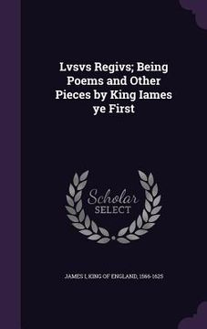 portada Lvsvs Regivs; Being Poems and Other Pieces by King Iames ye First (en Inglés)