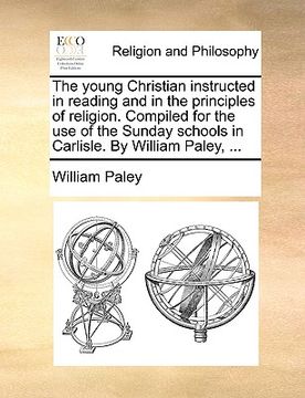 portada the young christian instructed in reading and in the principles of religion. compiled for the use of the sunday schools in carlisle. by william paley, (en Inglés)