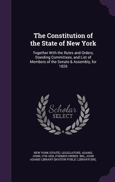 portada The Constitution of the State of New York: Together With the Rules and Orders, Standing Committees, and List of Members of the Senate & Assembly, for (en Inglés)