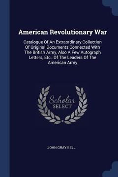 portada American Revolutionary War: Catalogue Of An Extraordinary Collection Of Original Documents Connected With The British Army, Also A Few Autograph L