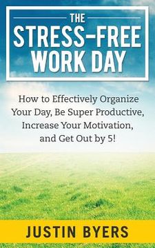 portada The Stress-Free Work Day: How to Effectively Organize Your Day, Be Super Productive, Increase Your Motivation, and Get Out By 5! (in English)