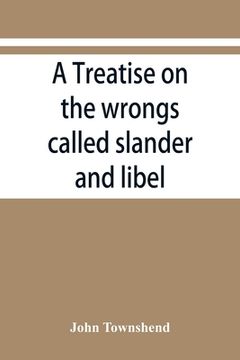 portada A treatise on the wrongs called slander and libel, and on the remedy by civil action for those wrongs, together with a chapter on malicious prosecutio (en Inglés)
