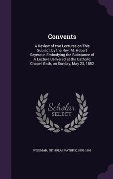 portada Convents: A Review of two Lectures on This Subject, by the Rev. M. Hobart Seymour, Embodying the Substance of A Lecture Delivere