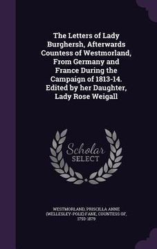 portada The Letters of Lady Burghersh, Afterwards Countess of Westmorland, From Germany and France During the Campaign of 1813-14. Edited by her Daughter, Lad (en Inglés)