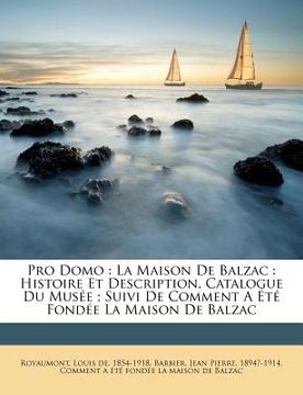 portada Pro Domo: La Maison De Balzac: Histoire Et Description, Catalogue Du Musée; Suivi De Comment A Été Fondée La Maison De Balzac (en Francés)