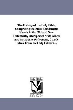 portada the history of the holy bible, comprising the most remarkable events in the old and new testaments, interspersed with moral and instructive reflection (en Inglés)