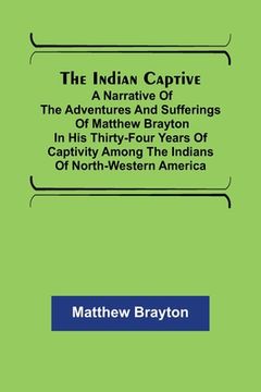 portada The Indian Captive; A narrative of the adventures and sufferings of Matthew Brayton in his thirty-four years of captivity among the Indians of north-w (in English)