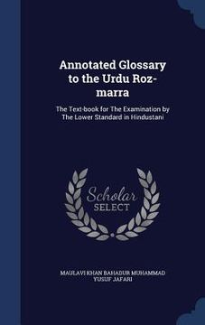 portada Annotated Glossary to the Urdu Roz-marra: The Text-book for The Examination by The Lower Standard in Hindustani (in English)