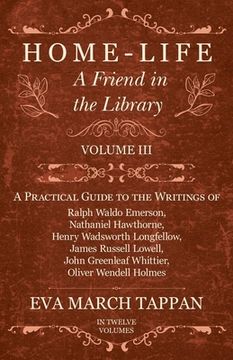 portada Home-Life - A Friend in the Library: Volume III - A Practical Guide to the Writings of Ralph Waldo Emerson, Nathaniel Hawthorne, Henry Wadsworth Longf